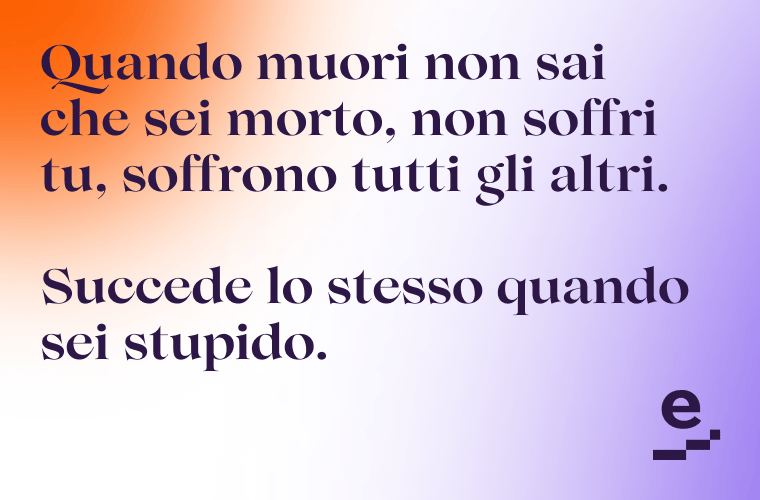 Quando muori non sei tu a soffrire, ma tutti gli altri. Succede lo stesso quando sei stupido.